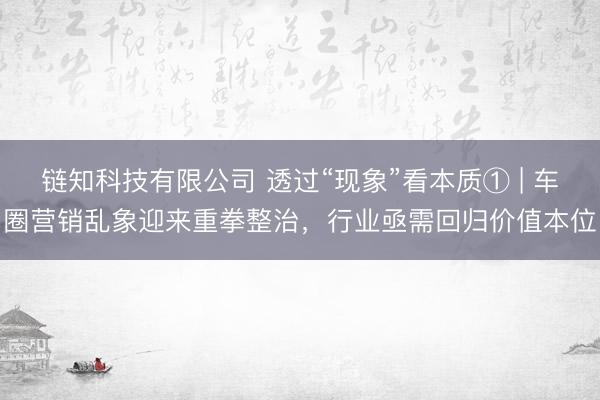 链知科技有限公司 透过“现象”看本质① | 车圈营销乱象迎来重拳整治，行业亟需回归价值本位