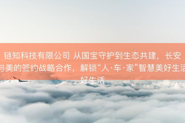 链知科技有限公司 从国宝守护到生态共建，长安与美的签约战略合作，解锁“人·车·家”智慧美好生活