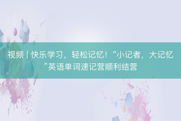 视频 | 快乐学习，轻松记忆！“小记者，大记忆”英语单词速记营顺利结营