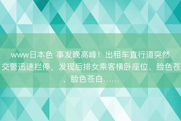 www日本色 事发晚高峰！出租车直行道突然右转，交警迅速拦停，发现后排女乘客横卧座位、脸色苍白……