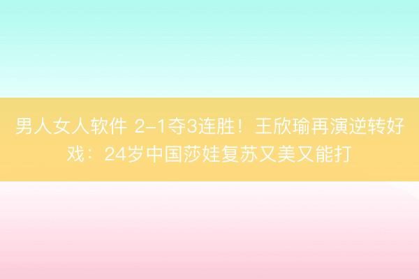 男人女人软件 2-1夺3连胜！王欣瑜再演逆转好戏：24岁中国莎娃复苏又美又能打