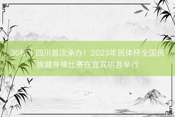 30秒｜四川首次承办！2023年民体杯全国民族健身操比赛在宜宾珙县举行
