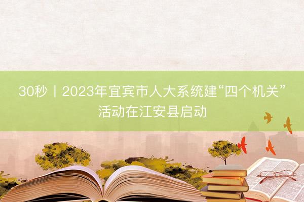 30秒丨2023年宜宾市人大系统建“四个机关”活动在江安县启动