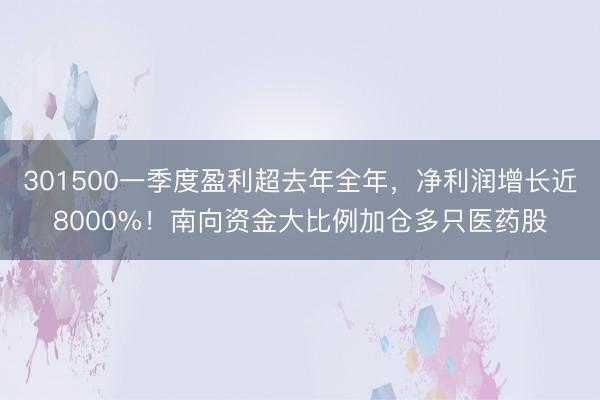 301500一季度盈利超去年全年，净利润增长近8000%！南向资金大比例加仓多只医药股