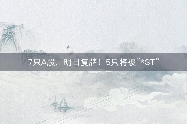 7只A股，明日复牌！5只将被“*ST”