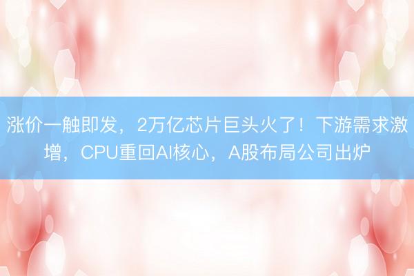 涨价一触即发，2万亿芯片巨头火了！下游需求激增，CPU重回AI核心，A股布局公司出炉