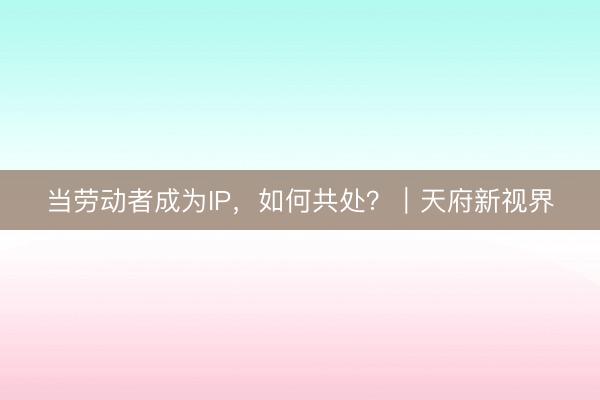 当劳动者成为IP，如何共处？｜天府新视界
