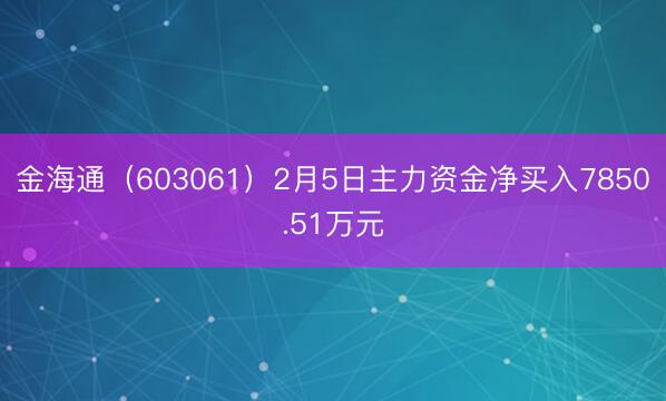 金海通（603061）2月5日主力资金净买入7850.51万元
