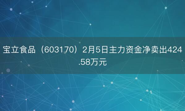 宝立食品（603170）2月5日主力资金净卖出424.58万元