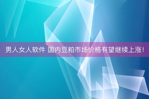 男人女人软件 国内豆粕市场价格有望继续上涨！