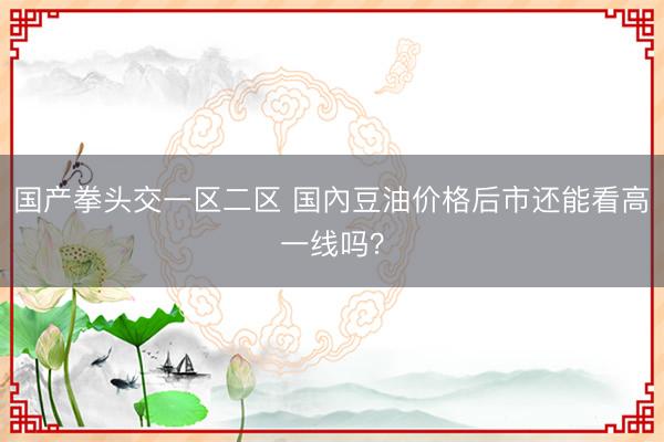 国产拳头交一区二区 国內豆油价格后市还能看高一线吗？