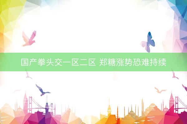 国产拳头交一区二区 郑糖涨势恐难持续
