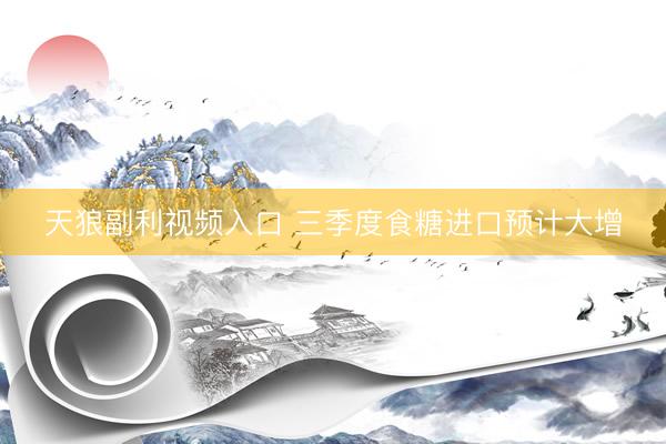 天狼副利视频入口 三季度食糖进口预计大增