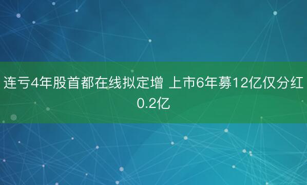 连亏4年股首都在线拟定增 上市6年募12亿仅分红0.2亿