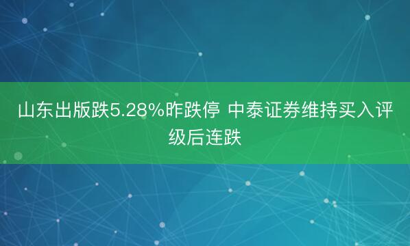 山东出版跌5.28%昨跌停 中泰证券维持买入评级后连跌