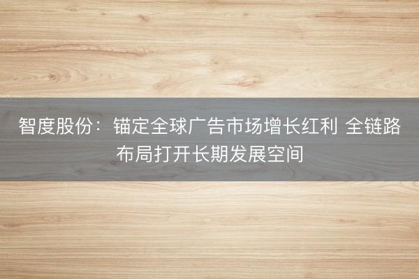 智度股份：锚定全球广告市场增长红利 全链路布局打开长期发展空间