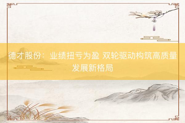 德才股份：业绩扭亏为盈 双轮驱动构筑高质量发展新格局