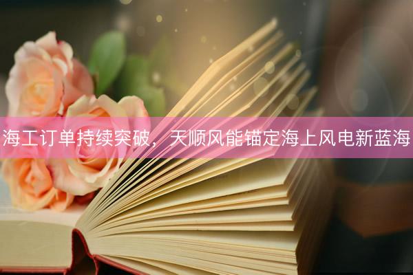 海工订单持续突破，天顺风能锚定海上风电新蓝海