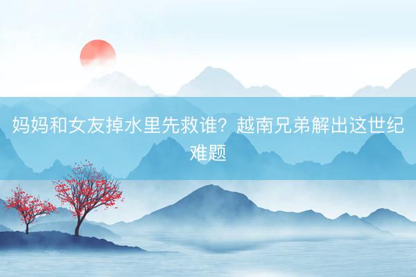 妈妈和女友掉水里先救谁？越南兄弟解出这世纪难题