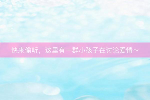 快来偷听，这里有一群小孩子在讨论爱情～