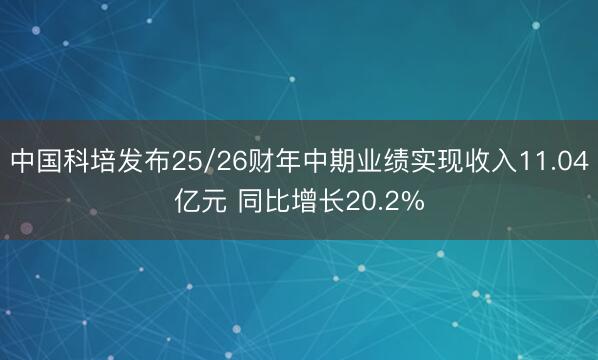 中国科培发布25/26财年中期业绩实现收入11.04亿元 同比增长20.2%
