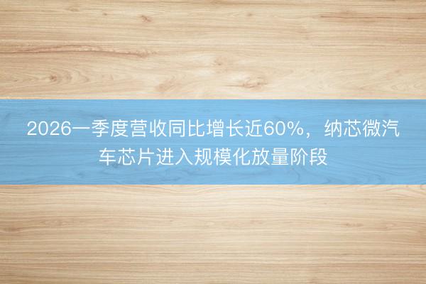 2026一季度营收同比增长近60%，纳芯微汽车芯片进入规模化放量阶段