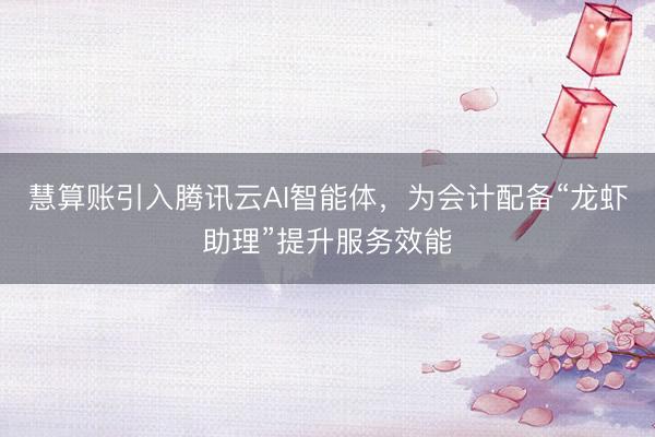 慧算账引入腾讯云AI智能体，为会计配备“龙虾助理”提升服务效能