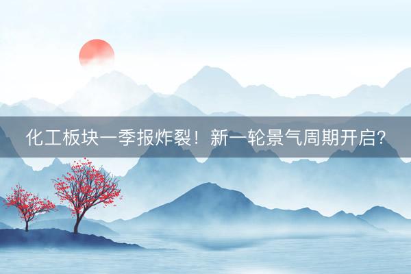 化工板块一季报炸裂！新一轮景气周期开启？