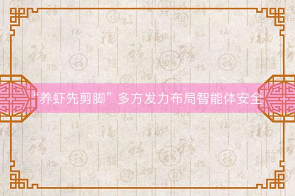 “养虾先剪脚” 多方发力布局智能体安全