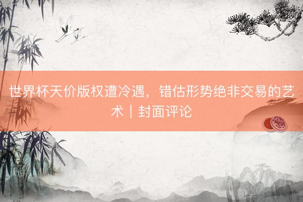 世界杯天价版权遭冷遇，错估形势绝非交易的艺术｜封面评论