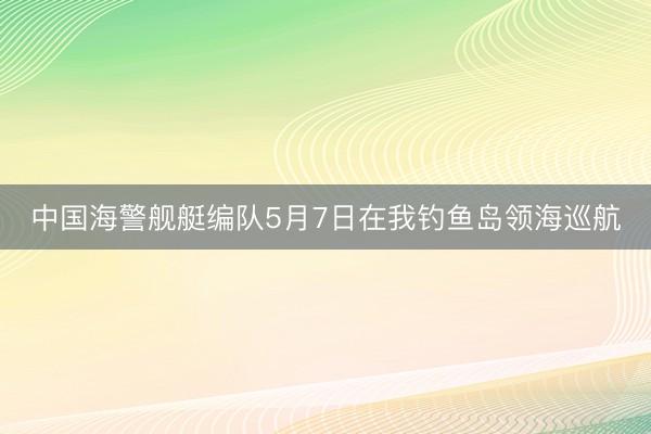 中国海警舰艇编队5月7日在我钓鱼岛领海巡航