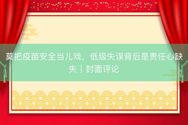 莫把疫苗安全当儿戏，低级失误背后是责任心缺失｜封面评论
