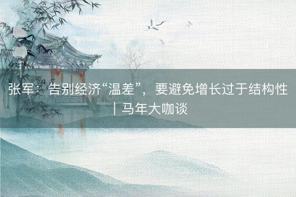 张军：告别经济“温差”，要避免增长过于结构性︱马年大咖谈