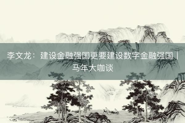 李文龙：建设金融强国更要建设数字金融强国｜马年大咖谈