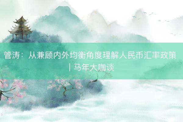 管涛：从兼顾内外均衡角度理解人民币汇率政策 | 马年大咖谈