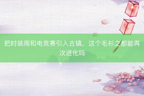 把时装周和电竞赛引入古镇，这个毛衫之都能再次进化吗