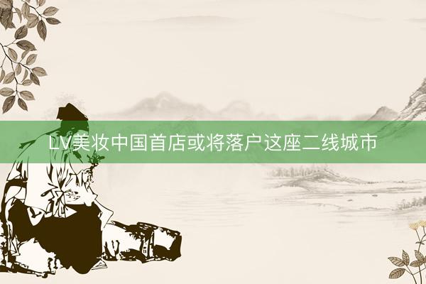 LV美妆中国首店或将落户这座二线城市