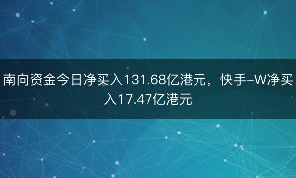 南向资金今日净买入131.68亿港元，快手-W净买入17.47亿港元