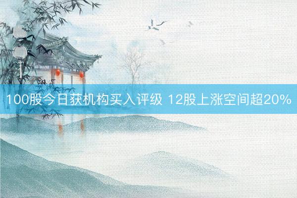 100股今日获机构买入评级 12股上涨空间超20%
