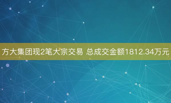 方大集团现2笔大宗交易 总成交金额1812.34万元