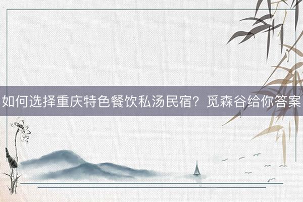 如何选择重庆特色餐饮私汤民宿？觅森谷给你答案