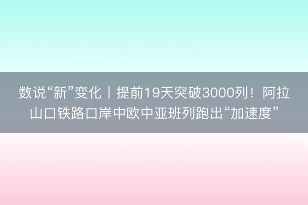 数说“新”变化丨提前19天突破3000列！阿拉山口铁路口岸中欧中亚班列跑出“加速度”