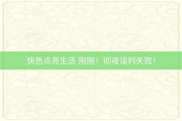快色点亮生活 刚刚！彻夜谈判失败！