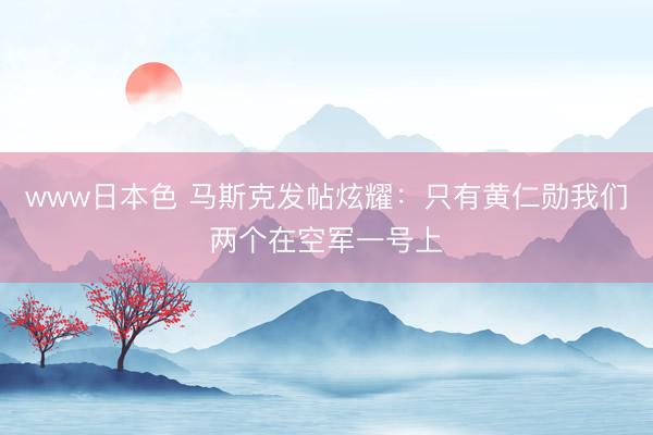 www日本色 马斯克发帖炫耀：只有黄仁勋我们两个在空军一号上