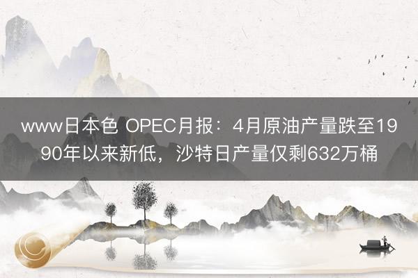 www日本色 OPEC月报：4月原油产量跌至1990年以来新低，沙特日产量仅剩632万桶