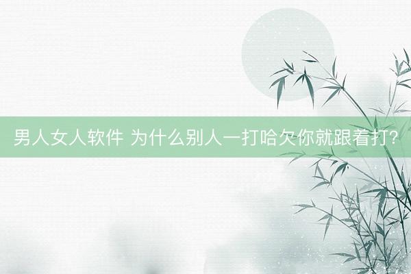 男人女人软件 为什么别人一打哈欠你就跟着打？