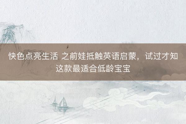 快色点亮生活 之前娃抵触英语启蒙，试过才知这款最适合低龄宝宝