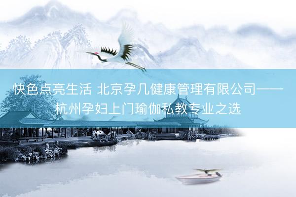 快色点亮生活 北京孕几健康管理有限公司——杭州孕妇上门瑜伽私教专业之选