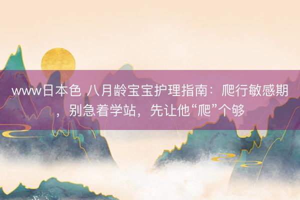 www日本色 八月龄宝宝护理指南：爬行敏感期，别急着学站，先让他“爬”个够