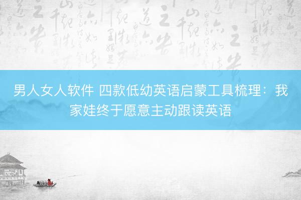 男人女人软件 四款低幼英语启蒙工具梳理：我家娃终于愿意主动跟读英语